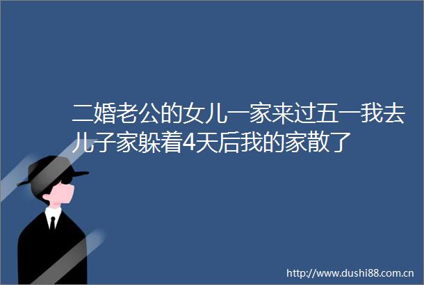 二婚老公的女儿一家来过五一我去儿子家躲着4天后我的家散了