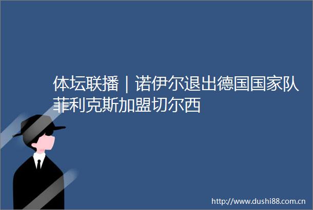 体坛联播｜诺伊尔退出德国队菲利克斯加盟切尔西