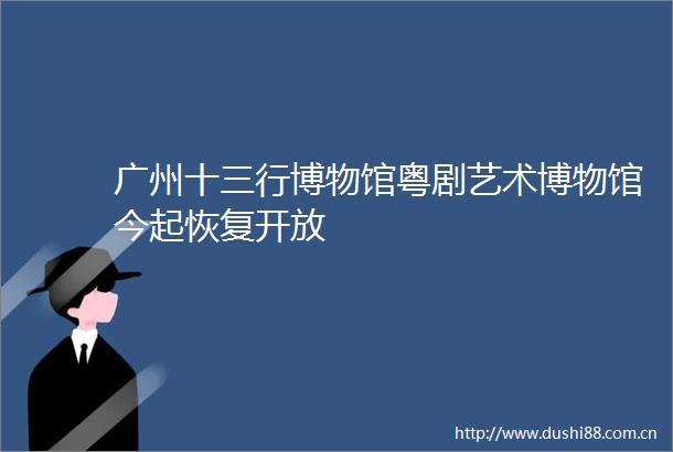 广州十三行博物馆粤剧艺术博物馆今起恢复开放