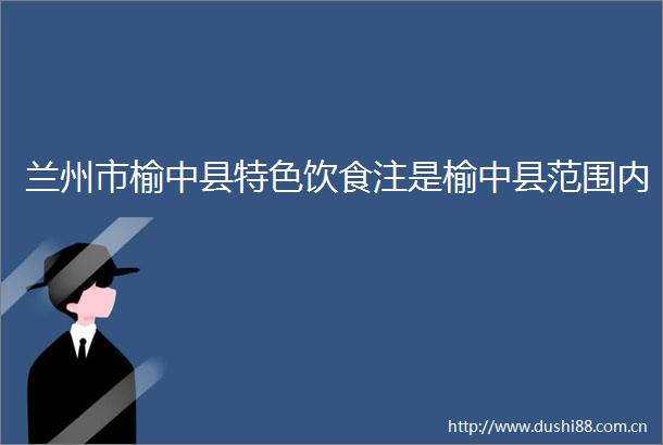 兰州市榆中县特色饮食注是榆中县范围内
