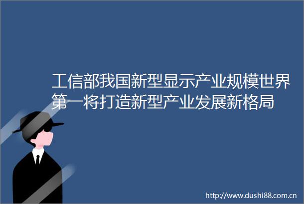 工信部我国新型显示产业规模世界第一将打造新型产业发展新格局