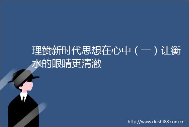 理赞新时代思想在心中（一）让衡水的眼睛更清澈