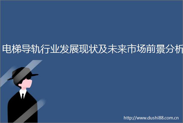电梯导轨行业发展现状及未来市场前景分析