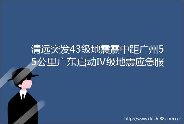 清远突发43级地震震中距广州55公里广东启动IV级地震应急服务响应最新研判
