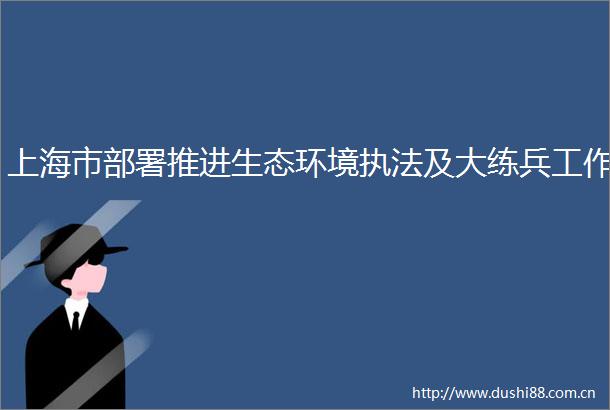 上海市部署推进生态环境及大练兵工作
