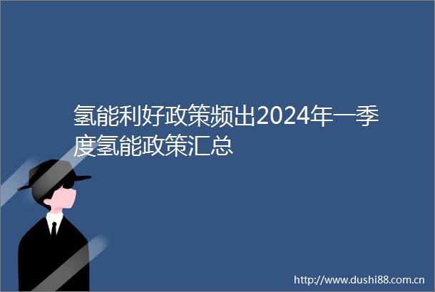 氢能利好政策频出2024年一季度氢能政策汇总