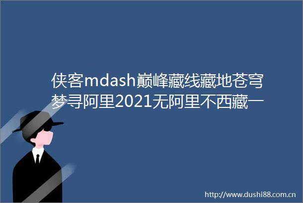 侠客mdash巅峰藏线藏地苍穹梦寻阿里2021无阿里不西藏一措再措藏西秘境阿里大环线13日完美探秘之旅