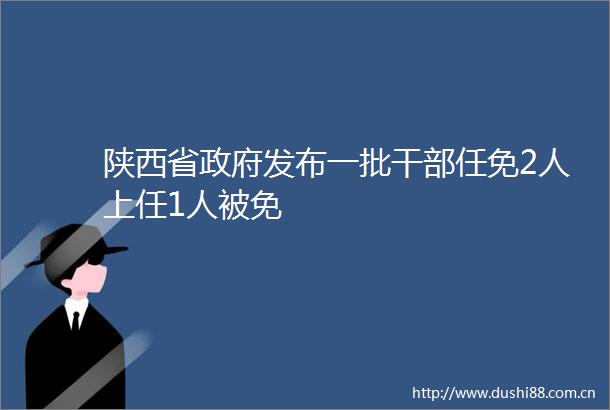 陕西省发布一批任免2人上任1人被免