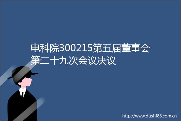 电科院300215第五届董事会第二十九次会议决议