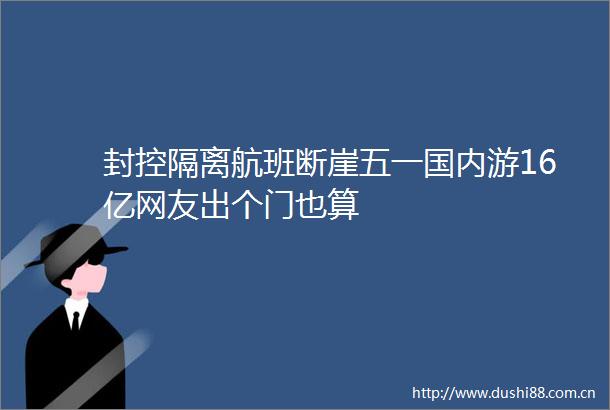 封控隔离航班断崖五一国内游16亿网友出个门也算