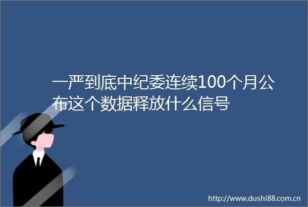 一严到底中纪委连续100个月公布这个数据释放什么信号