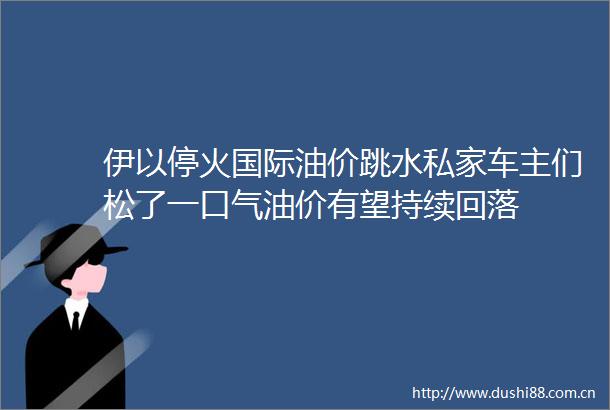 伊以停火国际油价跳水私家车主们松了一口气油价有望持续回落