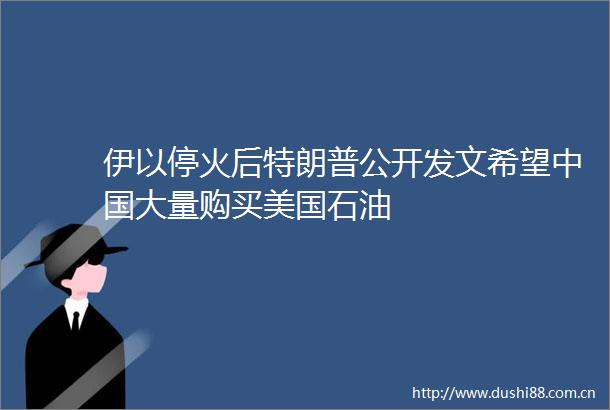 伊以停火后特朗普公开发文希望大量购买美国石油