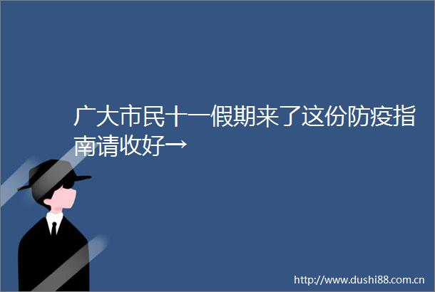 广大市民十一假期来了这份防疫指南请收好→