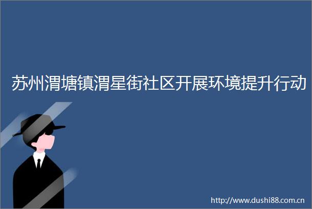 苏州渭塘镇渭星街社区开展环境提升行动