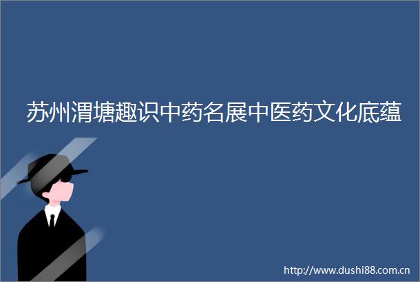 苏州渭塘趣识中药名展中医药文化底蕴