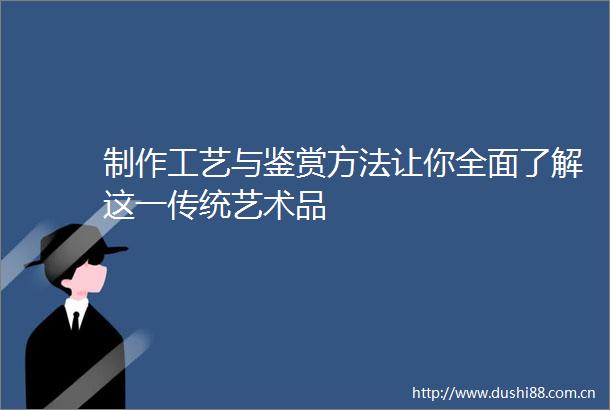 制作工艺与鉴赏方法让你全面了解这一传统艺术品