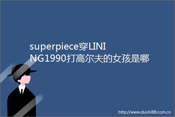 superpiece穿LINING1990打高尔夫的女孩是哪种优雅