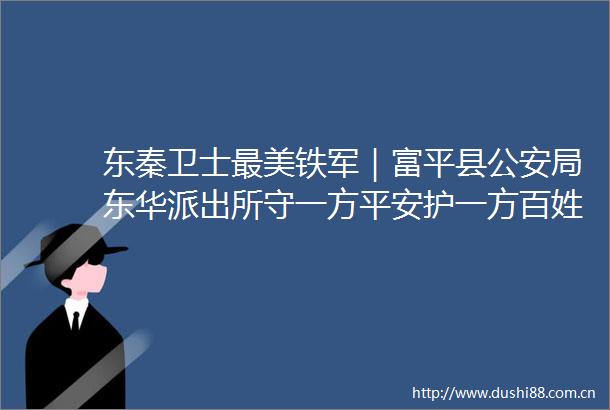 东秦卫士最美铁军｜富平县局东华守一方平安护一方百姓