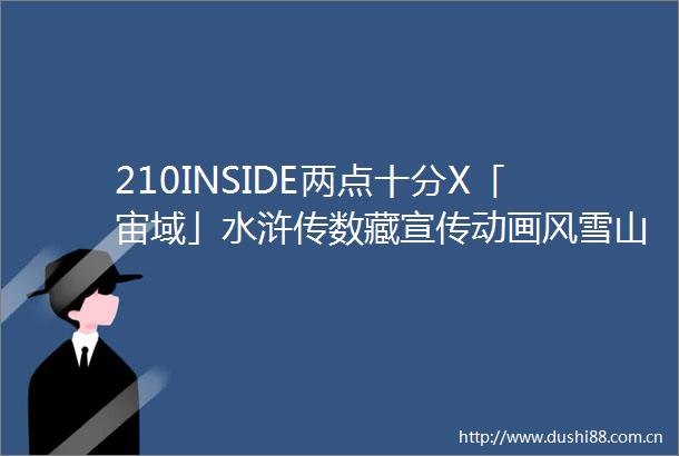 210INSIDE两点十分X「宙域」水浒传数藏宣传动画风雪山神庙发布
