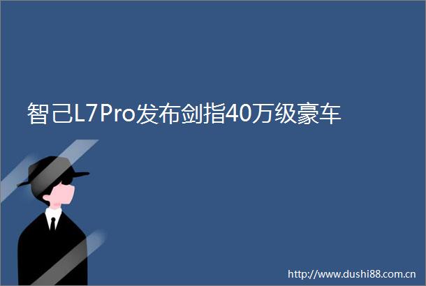 智己L7Pro发布剑指40万级豪车
