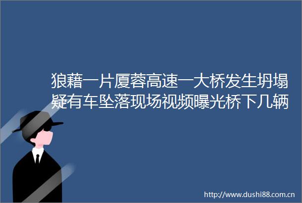 狼藉一片厦蓉高速一大桥发生坍塌疑有车坠落现场视频桥下几辆车横七竖八