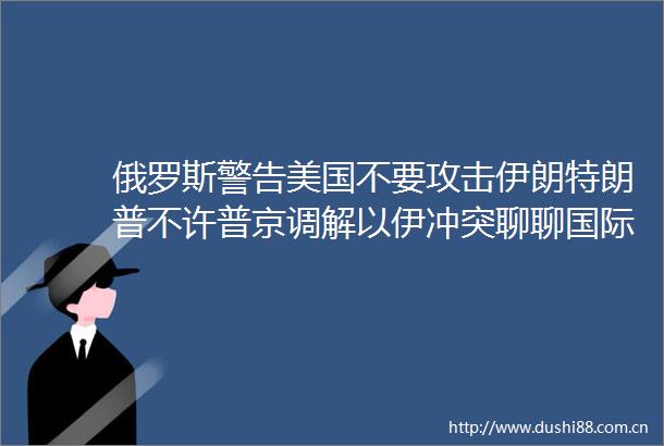 俄罗斯警告美国不要攻击伊朗特朗普不许普京调解以伊冲突聊聊国际关系国际局势热点