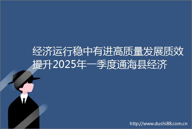 经济运行稳中有进高质量发展质效提升2025年一季度通海县经济运行情况