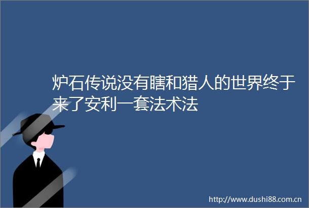 炉石传说没有瞎和猎人的世界终于来了安利一套法术法