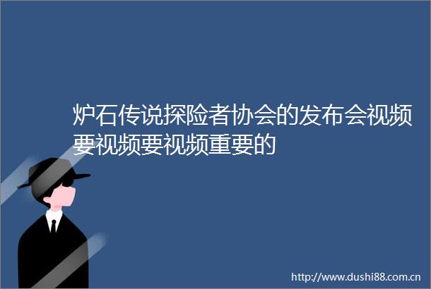 炉石传说探险者协会的发布会视频要视频要视频重要的