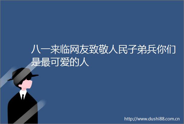 八一来临网友致敬子弟兵你们是最可爱的人