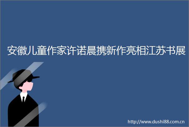 安徽儿童作家许诺晨携新作亮相江苏书展