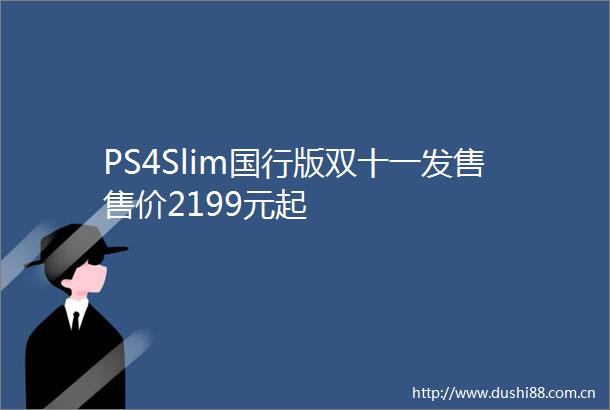 PS4Slim国行版双十一发售售价2199元起