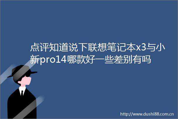 点评知道说下联想笔记本x3与小新pro14哪款好一些差别有吗了解选购窍门与使用体验