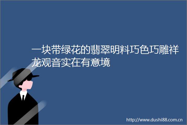 一块带绿花的翡翠明料巧色巧雕祥龙观音实在有意境