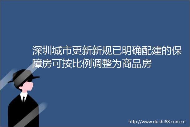 深圳城市更新新规已明确配建的保障房可按比例调整为商品房