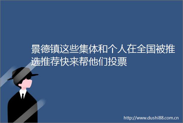 景德镇这些集体和个人在全国被推选推荐快来帮他们投票