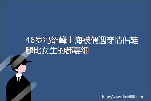 46岁冯绍峰上海被偶遇穿情侣鞋腿比女生的都要细