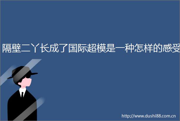 隔壁二丫长成了国际超模是一种怎样的感受