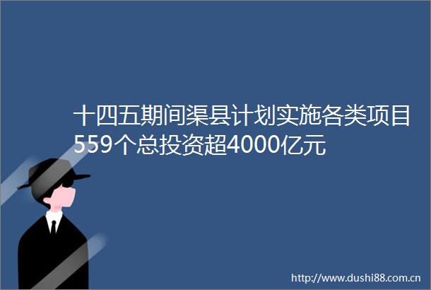十四五期间渠县计划实施各类项目559个总投资超4000亿元