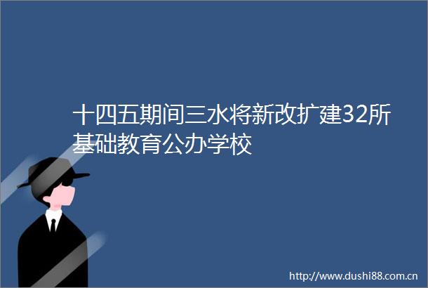 十四五期间三水将新改扩建32所基础教育公办学校