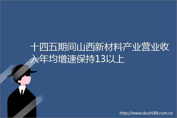 十四五期间山西新材料产业营业收入年均增速保持13以上