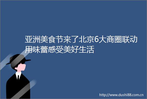 亚洲美食节来了北京6大商圈联动用味蕾感受美好生活