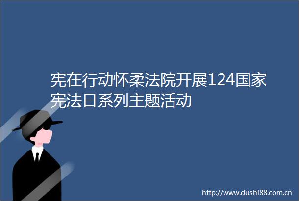 宪在行动怀柔开展124日系列主题活动