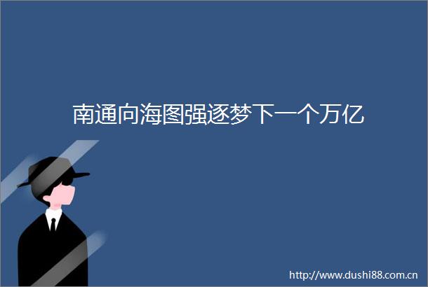 南通向海图强逐梦下一个万亿