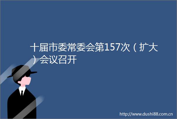 十届市委常委会第157次（扩大）会议召开