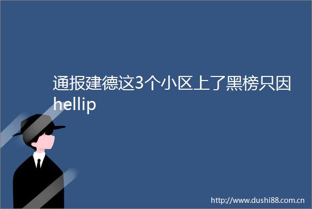 通报建德这3个小区上了黑榜只因hellip