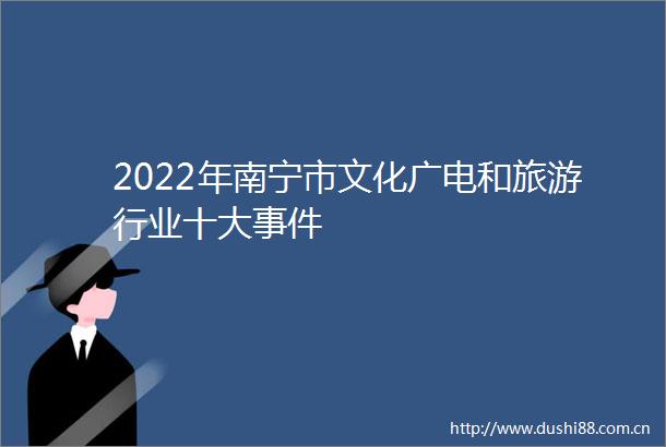 2022年南宁市文化广电和旅游行业十大