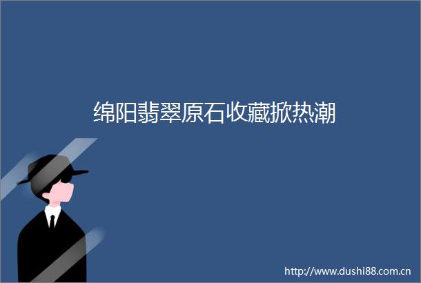 绵阳翡翠原石收藏掀热潮