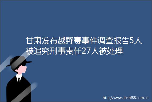 甘肃发布越野赛调查报告5人被刑事责任27人被处理
